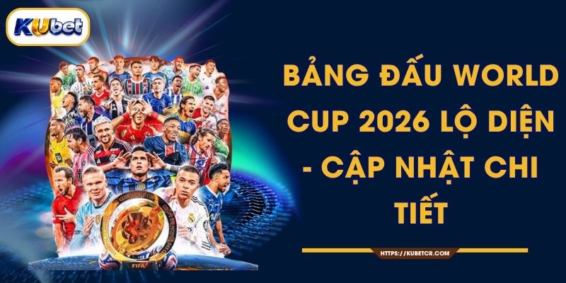 Bảng Đấu World Cup 2026 Lộ Diện - Cập Nhật Chi Tiết
