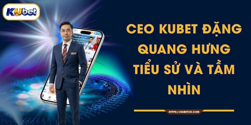 CEO KUBET Đặng Quang Hưng - Tiểu Sử Và Tầm Nhìn