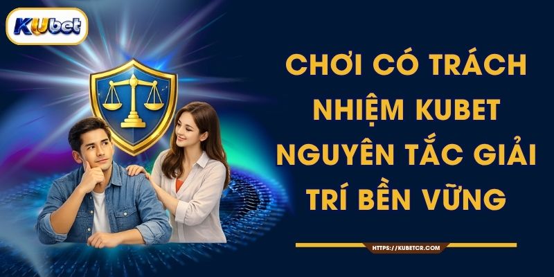 Chơi Có Trách Nhiệm KUBET – Nguyên Tắc Giải Trí Bền Vững