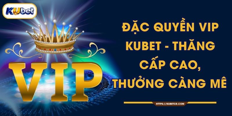 Đặc Quyền VIP KUBET - Thăng Cấp Cao, Thưởng Càng Mê