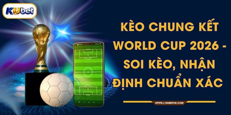 Kèo Chung Kết World Cup 2026 - Soi Kèo, Nhận Định Chuẩn Xác