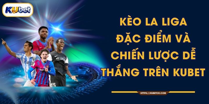 Kèo La Liga - Đặc Điểm Và Chiến Lược Dễ Thắng Trên KUBET
