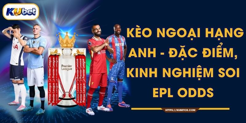 Kèo Ngoại Hạng Anh - Đặc Điểm, Kinh Nghiệm Soi EPL Odds