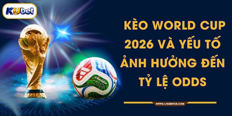 Kèo World Cup 2026 Và Yếu Tố Ảnh Hưởng Đến Tỷ Lệ Odds