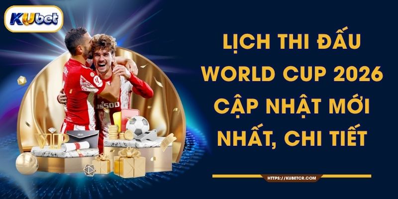 Lịch Thi Đấu World Cup 2026 - Cập Nhật Mới Nhất, Chi Tiết