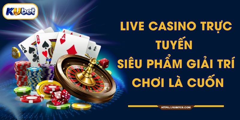 Live Casino Trực Tuyến - Siêu Phẩm Giải Trí, Chơi Là Cuốn