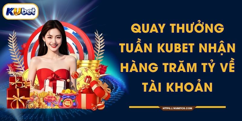 Quay Thưởng Tuần KUBET Nhận Hàng Trăm Tỷ Về Tài Khoản