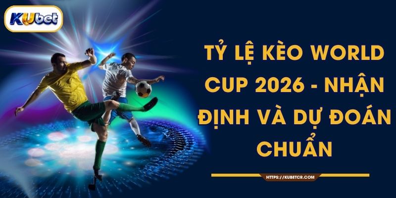Tỷ Lệ Kèo World Cup 2026 - Nhận Định, Dự Đoán Chuẩn