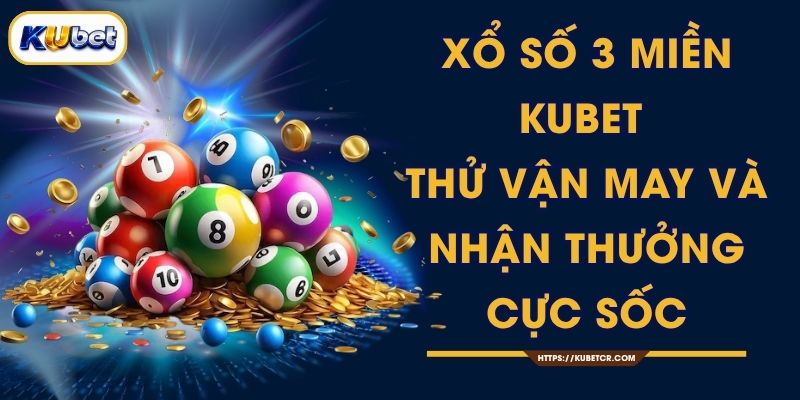 Xổ Số 3 Miền KUBET - Thử Vận May Và Nhận Thưởng Cực Sốc