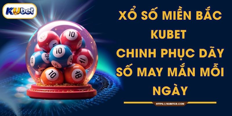 Xổ Số Miền Bắc KUBET - Chinh Phục Dãy Số May Mắn Mỗi Ngày